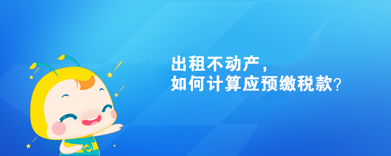 出租不動產(chǎn)，如何計算應(yīng)預(yù)繳稅款？