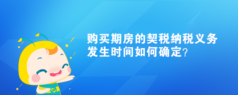 購買期房的契稅納稅義務(wù)發(fā)生時(shí)間如何確定？