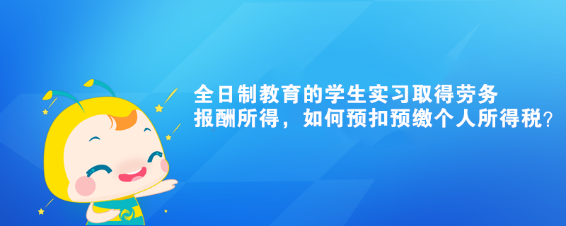 全日制教育的學(xué)生實(shí)習(xí)取得勞務(wù)報(bào)酬所得，如何預(yù)扣預(yù)繳個(gè)人所得稅？