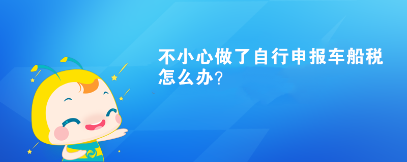 不小心做了自行申報(bào)車(chē)船稅怎么辦？