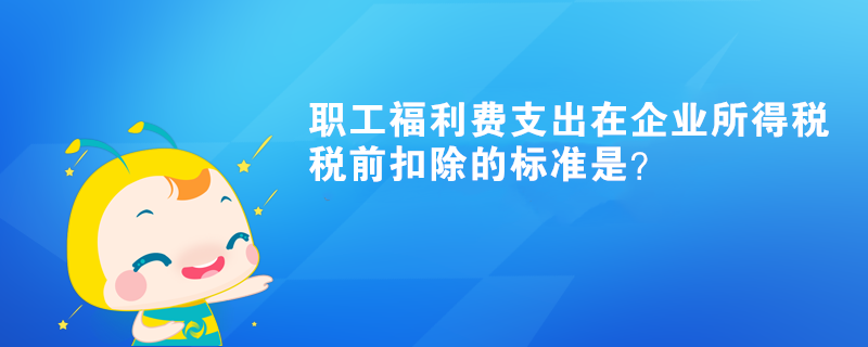 職工福利費支出在企業(yè)所得稅稅前扣除的標(biāo)準(zhǔn)是？