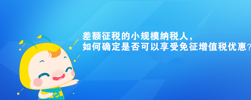 差額征稅的小規(guī)模納稅人，如何確定是否可以享受免征增值稅優(yōu)惠？