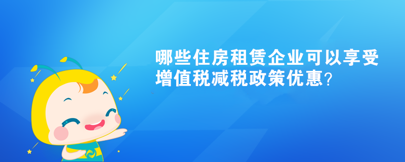 哪些住房租賃企業(yè)可以享受增值稅減稅政策優(yōu)惠？