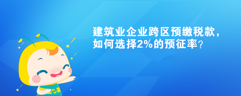 建筑業(yè)企業(yè)跨區(qū)預(yù)繳稅款，如何選擇2%的預(yù)征率？