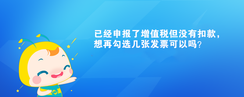 已經(jīng)申報(bào)了增值稅但沒(méi)有扣款，想再勾選幾張發(fā)票可以嗎？
