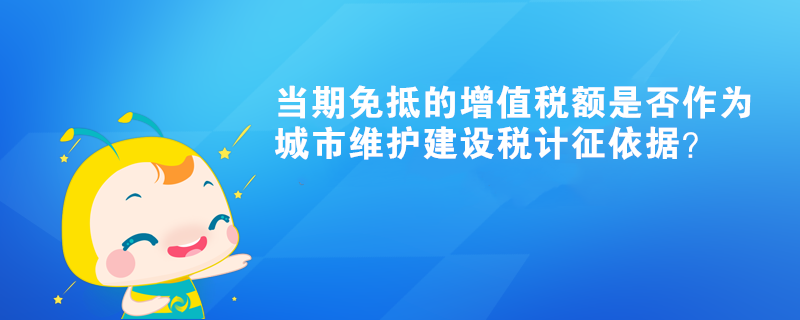 當(dāng)期免抵的增值稅額是否作為城市維護(hù)建設(shè)稅計征依據(jù)？