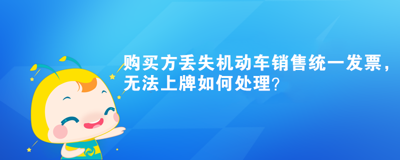 購買方丟失機動車銷售統(tǒng)一發(fā)票，無法上牌如何處理？