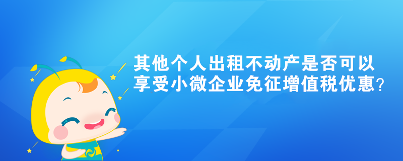 其他個人出租不動產(chǎn)是否可以享受小微企業(yè)免征增值稅優(yōu)惠？