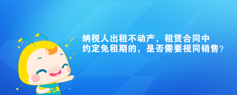 納稅人出租不動(dòng)產(chǎn)，租賃合同中約定免租期的，是否需要視同銷售？