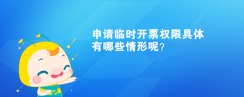 申請(qǐng)臨時(shí)開(kāi)票權(quán)限具體有哪些情形呢？