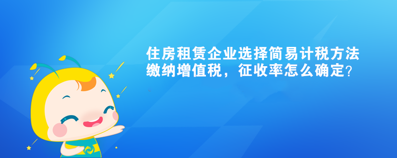 住房租賃企業(yè)選擇簡易計(jì)稅方法繳納增值稅，征收率怎么確定？