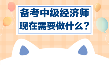 備考中級(jí)經(jīng)濟(jì)師，現(xiàn)在需要做什么