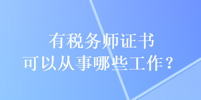 有稅務(wù)師證書可以從事哪些工作？
