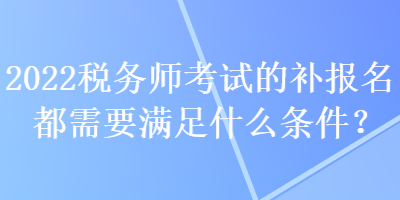 2022稅務(wù)師考試的補(bǔ)報(bào)名都需要滿足什么條件？