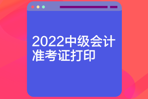 河南2022中級會(huì)計(jì)打印準(zhǔn)考證時(shí)間