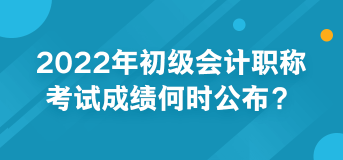 2022年初級(jí)會(huì)計(jì)職稱考試成績(jī)何時(shí)公布？