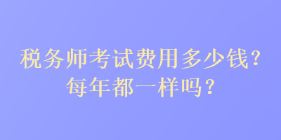 稅務(wù)師考試費用多少錢？每年都一樣嗎？