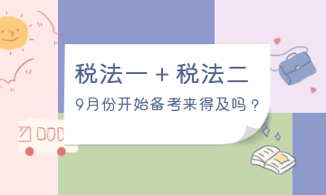 9月份開始備考稅法一、稅法二來得及嗎？