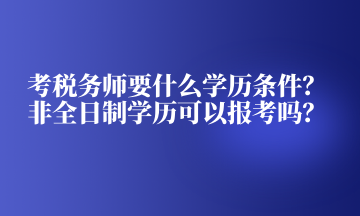 考稅務(wù)師要什么學(xué)歷條件？非全日制學(xué)歷可以報(bào)考嗎？