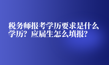 稅務(wù)師報(bào)考學(xué)歷要求是什么學(xué)歷？應(yīng)屆生怎么填報(bào)？
