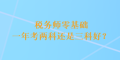 稅務(wù)師零基礎(chǔ)一年考兩科還是三科好？