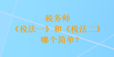 稅務(wù)師《稅法一》和《稅法二》哪個簡單？
