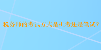 稅務(wù)師的考試方式是機(jī)考還是筆試？