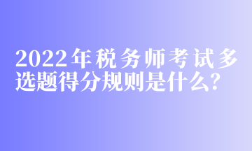 2022年稅務(wù)師考試多選題得分規(guī)則是什么？