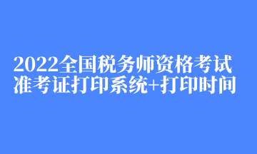 2022全國(guó)稅務(wù)師資格考試準(zhǔn)考證打印系統(tǒng)+打印時(shí)間