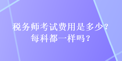 稅務(wù)師考試費(fèi)用是多少？每科都一樣嗎？
