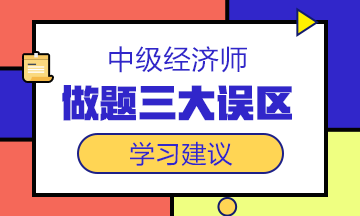 中級(jí)經(jīng)濟(jì)師備考沖刺階段，這三大做題誤區(qū)一定要避開(kāi)！
