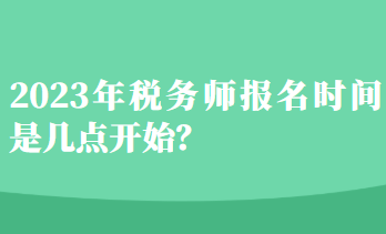 2023年稅務(wù)師報名時間是幾點開始？