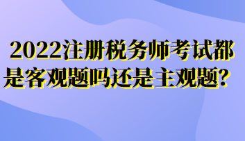 2022注冊稅務(wù)師考試都是客觀題嗎還是主觀題？