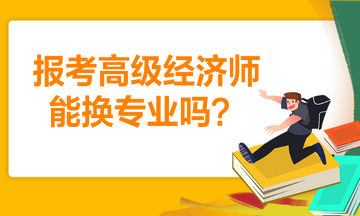 報考高級經(jīng)濟師能換專業(yè)嗎？