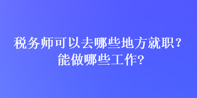 稅務(wù)師可以去哪些地方就職？能做哪些工作？