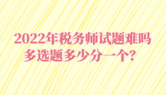 稅務(wù)師試題難嗎多選題多少分一個(gè)？