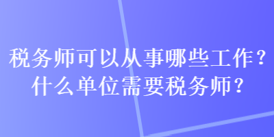 稅務(wù)師可以從事哪些工作？什么單位需要稅務(wù)師？