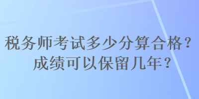 稅務(wù)師考試多少分算合格？成績可以保留幾年？