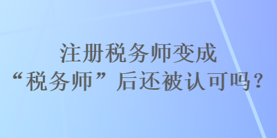 注冊稅務師變成“稅務師”后還被認可嗎？