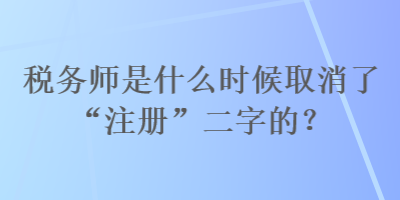 稅務師是什么時候取消了“注冊”二字的？