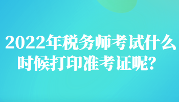 2022年稅務(wù)師考試什么時候打印準考證呢？