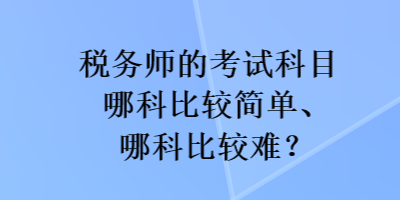 稅務(wù)師的考試科目哪科比較簡單、哪科比較難？