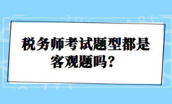 稅務(wù)師考試題型都是客觀題嗎？