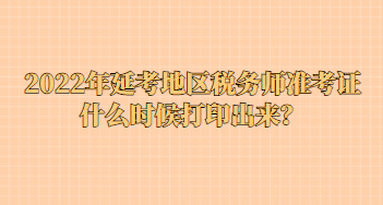 2022年延考地區(qū)稅務師準考證什么時候打印出來？