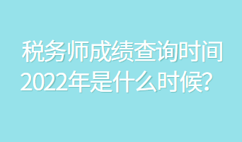 稅務師成績查詢時間2022年是什么時候？