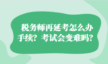 稅務(wù)師再延考怎么辦手續(xù)？考試會變難嗎？
