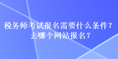 稅務(wù)師考試報(bào)名需要什么條件？去哪個(gè)網(wǎng)站報(bào)名？