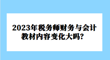 2023年稅務(wù)師財(cái)務(wù)與會(huì)計(jì)教材內(nèi)容變化大嗎？