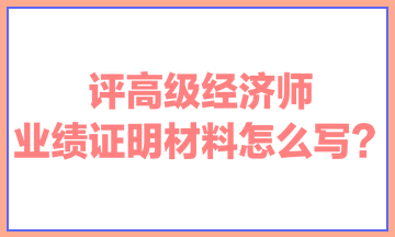 評(píng)高級(jí)經(jīng)濟(jì)師，業(yè)績(jī)證明材料怎么寫？ 