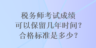 稅務(wù)師考試成績可以保留幾年時(shí)間？合格標(biāo)準(zhǔn)是多少？